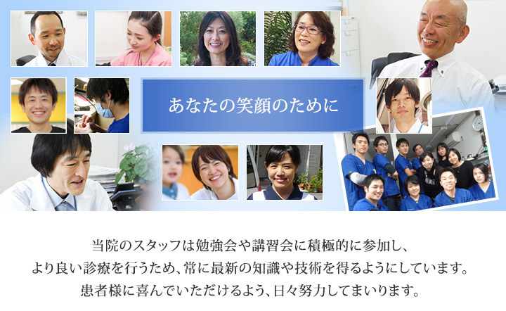 あなたの笑顔のために 当院のスタッフは勉強会や講習会に積極的に参加し、より良い診療を行うため、常に最新の知識や技術を得るようにしています。患者様に喜んでいただけるよう、日々努力してまいります。